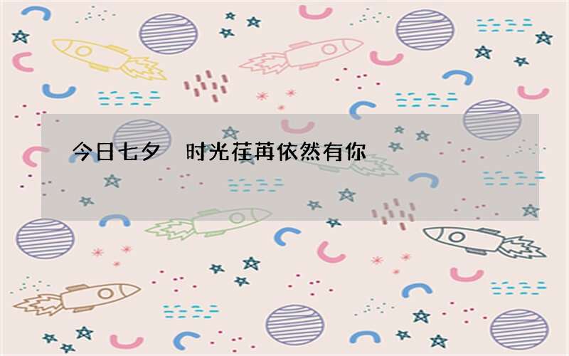 今日七夕 时光荏苒依然有你